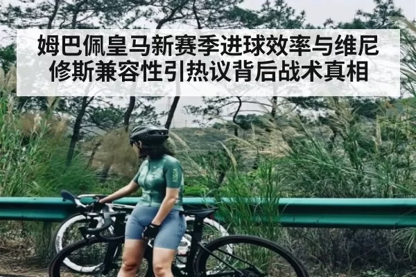 姆巴佩皇马新赛季进球效率与维尼修斯兼容性引热议背后战术真相